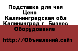 Подставка для чая › Цена ­ 500 - Калининградская обл., Калининград г. Бизнес » Оборудование   